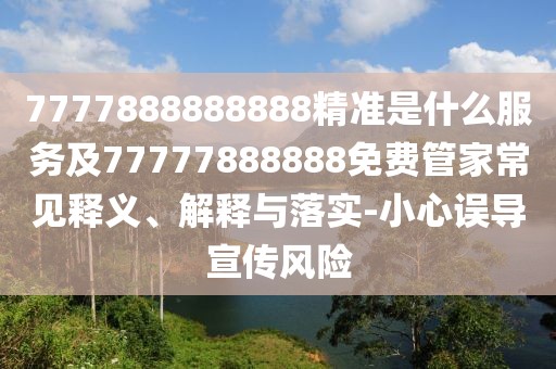 7777888888888精準(zhǔn)是什么服務(wù)及77777888888免費(fèi)管家常見釋義、解釋與落實(shí)-小心誤導(dǎo)宣傳風(fēng)險(xiǎn)