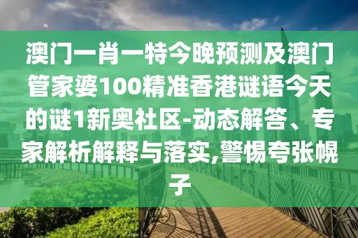澳門(mén)一肖一特今晚預(yù)測(cè)及澳門(mén)管家婆100精準(zhǔn)香港謎語(yǔ)今天的謎1新奧社區(qū)-動(dòng)態(tài)解答、專家解析解釋與落實(shí),警惕夸張幌子