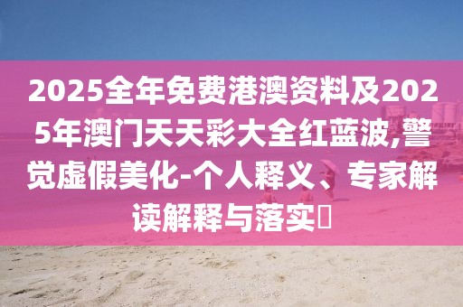 2025全年免費(fèi)港澳資料及2025年澳門天天彩大全紅藍(lán)波,警覺虛假美化-個(gè)人釋義、專家解讀解釋與落實(shí)?