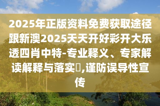 2025年正版資料免費(fèi)獲取途徑跟新澳2025天天開好彩開大樂透四肖中特-專業(yè)釋義、專家解讀解釋與落實?,謹(jǐn)防誤導(dǎo)性宣傳