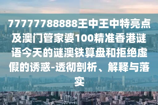 77777788888王中王中特亮點及澳門管家婆100精準香港謎語今天的謎澳鐵算盤和拒絕虛假的誘惑-透徹剖析、解釋與落實