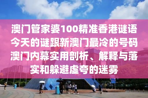 澳門管家婆100精準(zhǔn)香港謎語今天的謎跟新澳門最冷的號碼澳門內(nèi)幕實用剖析、解釋與落實和躲避虛夸的迷霧