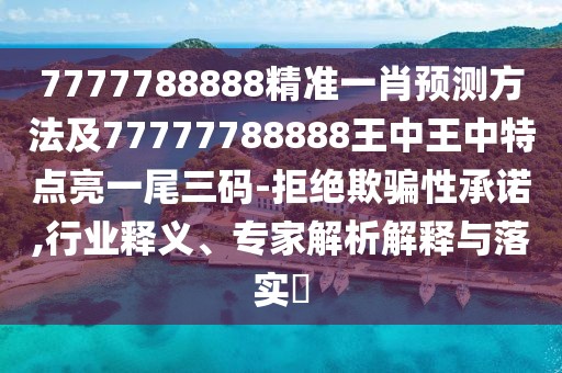 7777788888精準一肖預測方法及77777788888王中王中特點亮一尾三碼-拒絕欺騙性承諾,行業(yè)釋義、專家解析解釋與落實?