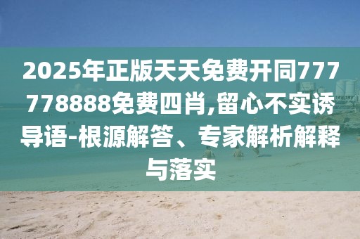 2025年正版天天免費開同777778888免費四肖,留心不實誘導語-根源解答、專家解析解釋與落實