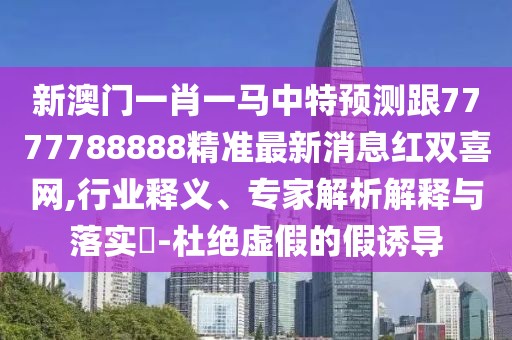 新澳門一肖一馬中特預(yù)測(cè)跟7777788888精準(zhǔn)最新消息紅雙喜網(wǎng),行業(yè)釋義、專家解析解釋與落實(shí)?-杜絕虛假的假誘導(dǎo)
