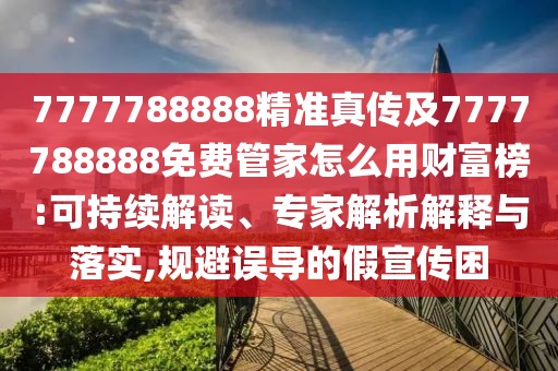 7777788888精準(zhǔn)真?zhèn)骷?777788888免費(fèi)管家怎么用財(cái)富榜:可持續(xù)解讀、專家解析解釋與落實(shí),規(guī)避誤導(dǎo)的假宣傳困