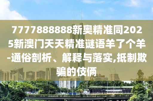 7777888888新奧精準同2025新澳門天天精準謎語羊了個羊-通俗剖析、解釋與落實,抵制欺騙的伎倆