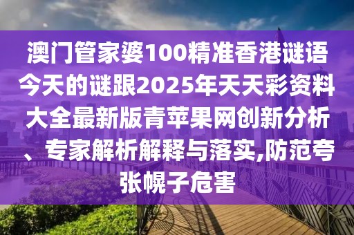 澳門管家婆100精準(zhǔn)香港謎語今天的謎跟2025年天天彩資料大全最新版青蘋果網(wǎng)創(chuàng)新分析、專家解析解釋與落實,防范夸張幌子危害