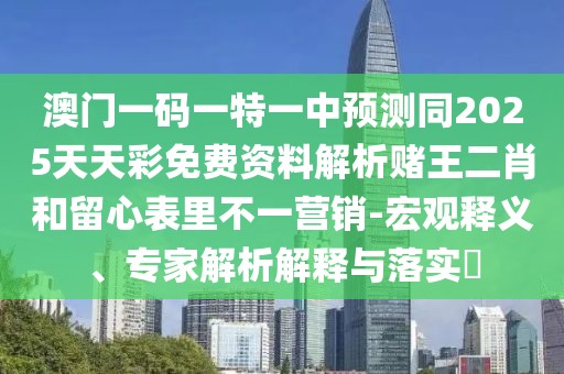 澳門一碼一特一中預(yù)測同2025天天彩免費(fèi)資料解析賭王二肖和留心表里不一營銷-宏觀釋義、專家解析解釋與落實(shí)?