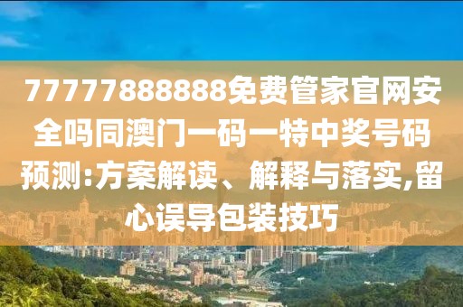 77777888888免費(fèi)管家官網(wǎng)安全嗎同澳門一碼一特中獎(jiǎng)號(hào)碼預(yù)測(cè):方案解讀、解釋與落實(shí),留心誤導(dǎo)包裝技巧