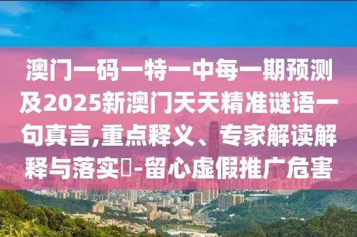 澳門一碼一特一中每一期預(yù)測(cè)及2025新澳門天天精準(zhǔn)謎語(yǔ)一句真言,重點(diǎn)釋義、專家解讀解釋與落實(shí)?-留心虛假推廣危害