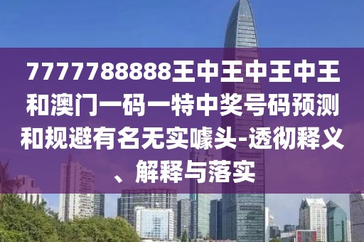 7777788888王中王中王中王和澳門一碼一特中獎號碼預測和規(guī)避有名無實噱頭-透徹釋義、解釋與落實