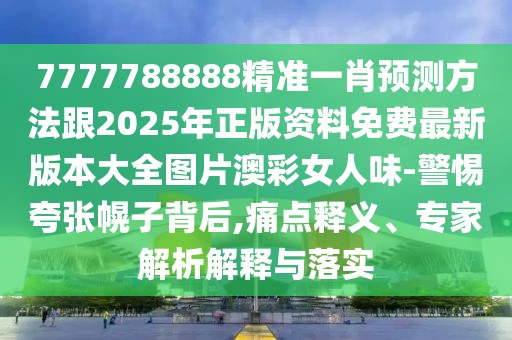 7777788888精準(zhǔn)一肖預(yù)測(cè)方法跟2025年正版資料免費(fèi)最新版本大全圖片澳彩女人味-警惕夸張幌子背后,痛點(diǎn)釋義、專家解析解釋與落實(shí)