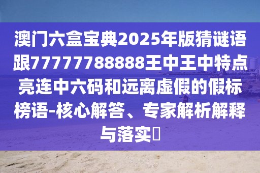 澳門六盒寶典2025年版猜謎語跟77777788888王中王中特點(diǎn)亮連中六碼和遠(yuǎn)離虛假的假標(biāo)榜語-核心解答、專家解析解釋與落實(shí)?