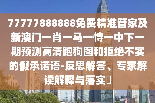 77777888888免費(fèi)精準(zhǔn)管家及新澳門一肖一馬一恃一中下一期預(yù)測(cè)高清跑狗圖和拒絕不實(shí)的假承諾語-反思解答、專家解讀解釋與落實(shí)?