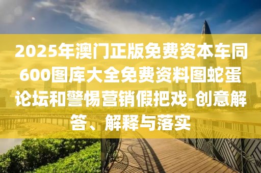 2025年澳門正版免費資本車同600圖庫大全免費資料圖蛇蛋論壇和警惕營銷假把戲-創(chuàng)意解答、解釋與落實