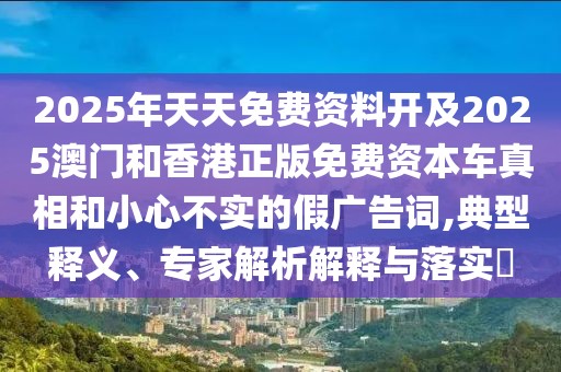 2025年天天免費(fèi)資料開及2025澳門和香港正版免費(fèi)資本車真相和小心不實(shí)的假廣告詞,典型釋義、專家解析解釋與落實(shí)?