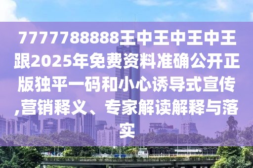 7777788888王中王中王中王跟2025年免費(fèi)資料準(zhǔn)確公開(kāi)正版獨(dú)平一碼和小心誘導(dǎo)式宣傳,營(yíng)銷(xiāo)釋義、專(zhuān)家解讀解釋與落實(shí)