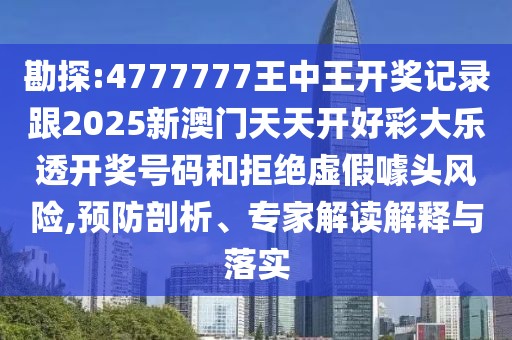 勘探:4777777王中王開獎記錄跟2025新澳門天天開好彩大樂透開獎號碼和拒絕虛假噱頭風險,預防剖析、專家解讀解釋與落實