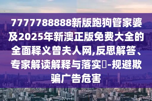 7777788888新版跑狗管家婆及2025年新澳正版免費大全的全面釋義曾夫人網(wǎng),反思解答、專家解讀解釋與落實?-規(guī)避欺騙廣告危害