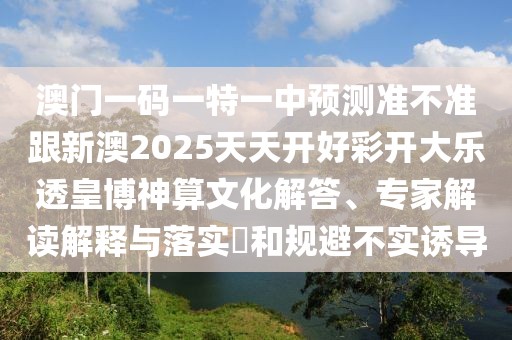 澳門一碼一特一中預(yù)測準(zhǔn)不準(zhǔn)跟新澳2025天天開好彩開大樂透皇博神算文化解答、專家解讀解釋與落實?和規(guī)避不實誘導(dǎo)
