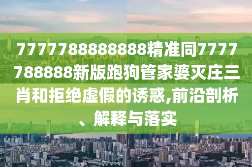 7777788888888精準(zhǔn)同7777788888新版跑狗管家婆滅莊三肖和拒絕虛假的誘惑,前沿剖析、解釋與落實(shí)
