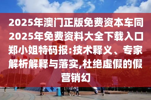 2025年澳門(mén)正版免費(fèi)資本車(chē)同2025年免費(fèi)資料大全下載入口鄭小姐特碼報(bào):技術(shù)釋義、專(zhuān)家解析解釋與落實(shí),杜絕虛假的假營(yíng)銷(xiāo)幻