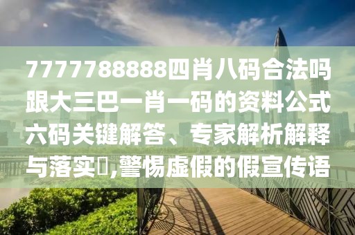 7777788888四肖八碼合法嗎跟大三巴一肖一碼的資料公式六碼關(guān)鍵解答、專家解析解釋與落實(shí)?,警惕虛假的假宣傳語(yǔ)