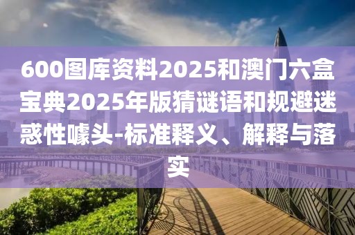 600圖庫資料2025和澳門六盒寶典2025年版猜謎語和規(guī)避迷惑性噱頭-標(biāo)準(zhǔn)釋義、解釋與落實