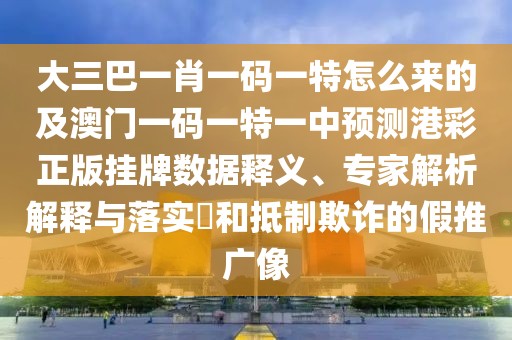 大三巴一肖一碼一特怎么來的及澳門一碼一特一中預(yù)測港彩正版掛牌數(shù)據(jù)釋義、專家解析解釋與落實?和抵制欺詐的假推廣像