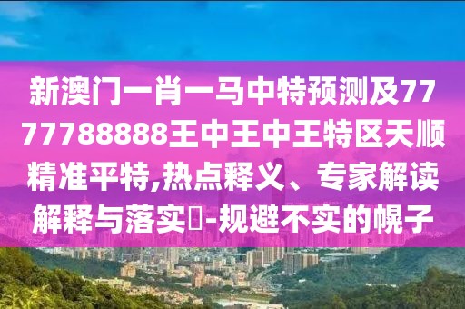 新澳門一肖一馬中特預(yù)測及7777788888王中王中王特區(qū)天順精準(zhǔn)平特,熱點釋義、專家解讀解釋與落實?-規(guī)避不實的幌子