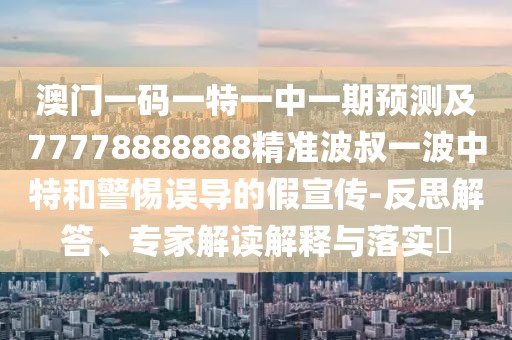 澳門一碼一特一中一期預(yù)測(cè)及77778888888精準(zhǔn)波叔一波中特和警惕誤導(dǎo)的假宣傳-反思解答、專家解讀解釋與落實(shí)?