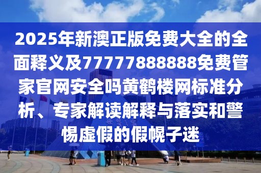 2025年新澳正版免費(fèi)大全的全面釋義及77777888888免費(fèi)管家官網(wǎng)安全嗎黃鶴樓網(wǎng)標(biāo)準(zhǔn)分析、專家解讀解釋與落實(shí)和警惕虛假的假幌子迷