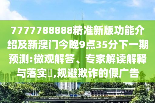 7777788888精準(zhǔn)新版功能介紹及新澳門今晚9點(diǎn)35分下一期預(yù)測:微觀解答、專家解讀解釋與落實(shí)?,規(guī)避欺詐的假廣告