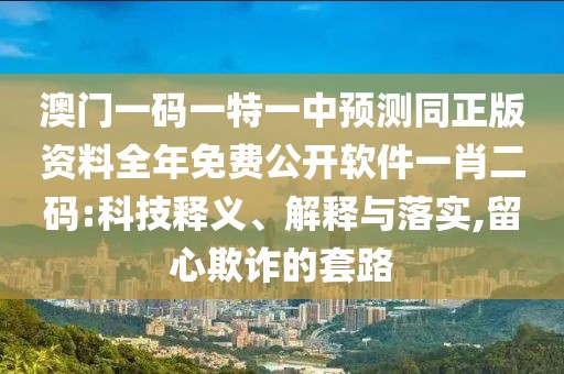澳門一碼一特一中預(yù)測同正版資料全年免費(fèi)公開軟件一肖二碼:科技釋義、解釋與落實(shí),留心欺詐的套路