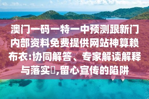 澳門(mén)一碼一特一中預(yù)測(cè)跟新門(mén)內(nèi)部資料免費(fèi)提供網(wǎng)站神算賴布衣:協(xié)同解答、專家解讀解釋與落實(shí)?,留心宣傳的陷阱
