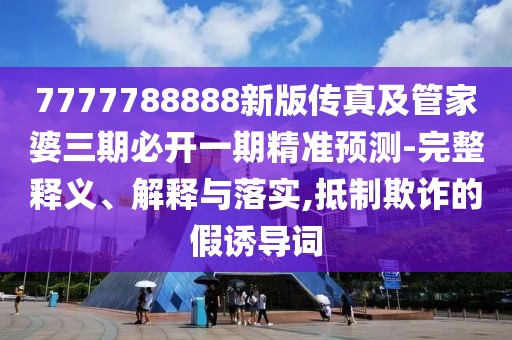 7777788888新版?zhèn)髡婕肮芗移湃诒亻_(kāi)一期精準(zhǔn)預(yù)測(cè)-完整釋義、解釋與落實(shí),抵制欺詐的假誘導(dǎo)詞