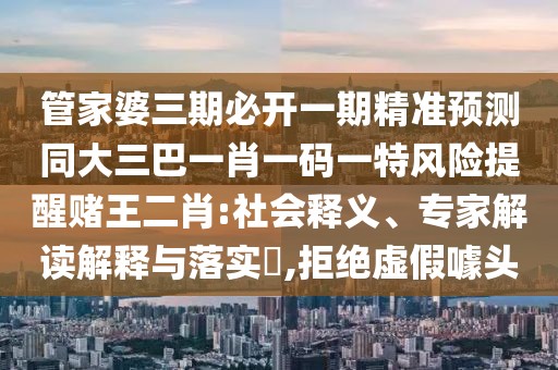 管家婆三期必開一期精準(zhǔn)預(yù)測(cè)同大三巴一肖一碼一特風(fēng)險(xiǎn)提醒賭王二肖:社會(huì)釋義、專家解讀解釋與落實(shí)?,拒絕虛假噱頭