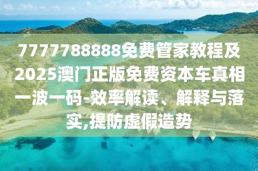7777788888免費(fèi)管家教程及2025澳門正版免費(fèi)資本車真相一波一碼-效率解讀、解釋與落實(shí),提防虛假造勢(shì)