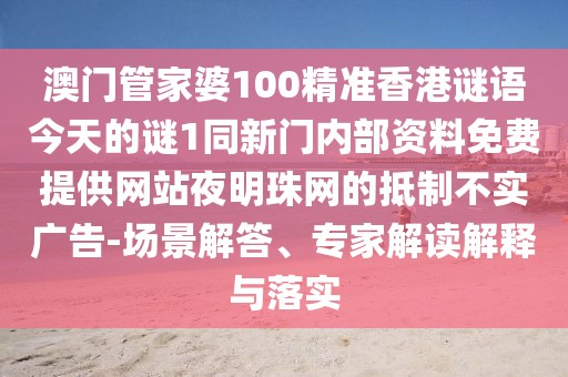 澳門(mén)管家婆100精準(zhǔn)香港謎語(yǔ)今天的謎1同新門(mén)內(nèi)部資料免費(fèi)提供網(wǎng)站夜明珠網(wǎng)的抵制不實(shí)廣告-場(chǎng)景解答、專家解讀解釋與落實(shí)