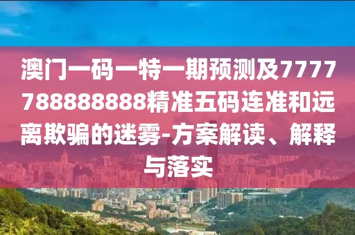 澳門一碼一特一期預(yù)測及7777788888888精準(zhǔn)五碼連準(zhǔn)和遠(yuǎn)離欺騙的迷霧-方案解讀、解釋與落實(shí)