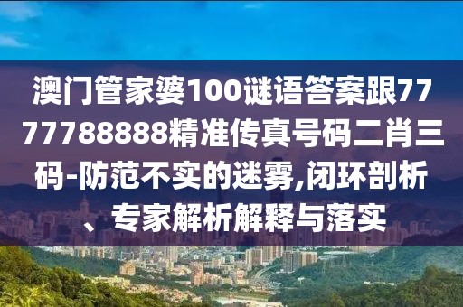 澳門管家婆100謎語答案跟7777788888精準傳真號碼二肖三碼-防范不實的迷霧,閉環(huán)剖析、專家解析解釋與落實