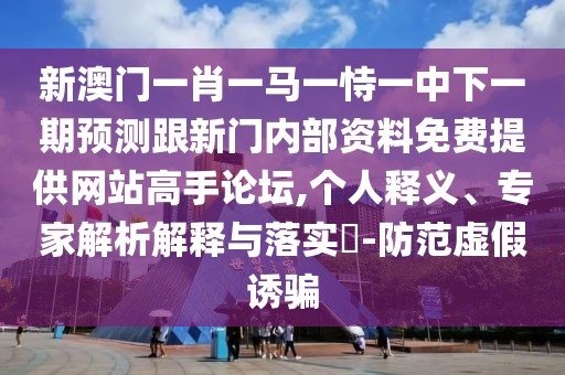 新澳門一肖一馬一恃一中下一期預(yù)測跟新門內(nèi)部資料免費(fèi)提供網(wǎng)站高手論壇,個人釋義、專家解析解釋與落實(shí)?-防范虛假誘騙