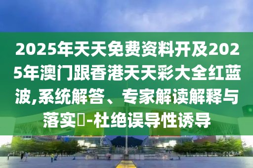 2025年天天免費(fèi)資料開及2025年澳門跟香港天天彩大全紅藍(lán)波,系統(tǒng)解答、專家解讀解釋與落實?-杜絕誤導(dǎo)性誘導(dǎo)
