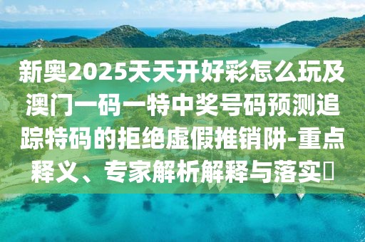 新奧2025天天開好彩怎么玩及澳門一碼一特中獎號碼預(yù)測追蹤特碼的拒絕虛假推銷阱-重點釋義、專家解析解釋與落實?