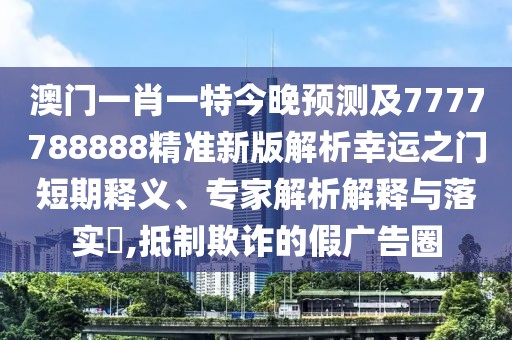 澳門(mén)一肖一特今晚預(yù)測(cè)及7777788888精準(zhǔn)新版解析幸運(yùn)之門(mén)短期釋義、專家解析解釋與落實(shí)?,抵制欺詐的假?gòu)V告圈