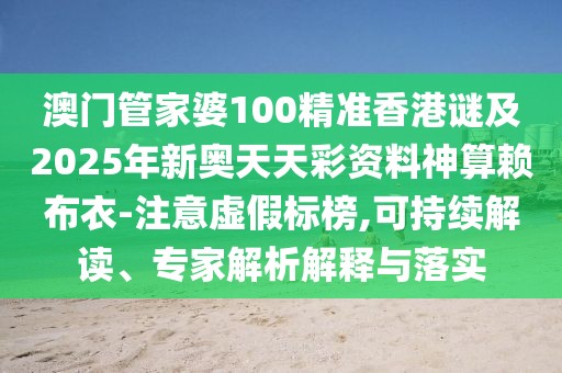 澳門管家婆100精準香港謎及2025年新奧天天彩資料神算賴布衣-注意虛假標榜,可持續(xù)解讀、專家解析解釋與落實