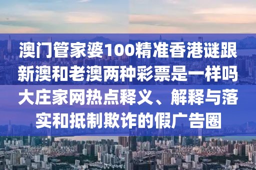 澳門管家婆100精準(zhǔn)香港謎跟新澳和老澳兩種彩票是一樣嗎大莊家網(wǎng)熱點(diǎn)釋義、解釋與落實和抵制欺詐的假廣告圈