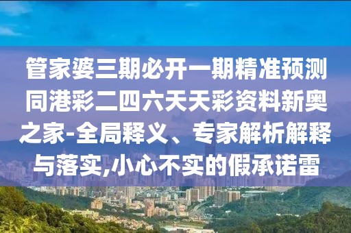 管家婆三期必開一期精準(zhǔn)預(yù)測同港彩二四六天天彩資料新奧之家-全局釋義、專家解析解釋與落實,小心不實的假承諾雷