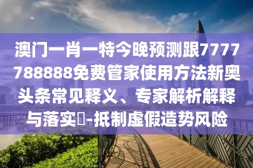 澳門一肖一特今晚預(yù)測(cè)跟7777788888免費(fèi)管家使用方法新奧頭條常見釋義、專家解析解釋與落實(shí)?-抵制虛假造勢(shì)風(fēng)險(xiǎn)